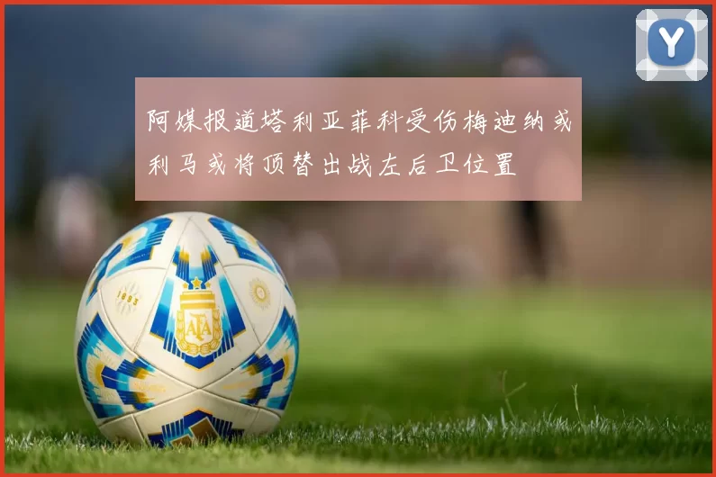 阿媒报道塔利亚菲科受伤梅迪纳或利马或将顶替出战左后卫位置