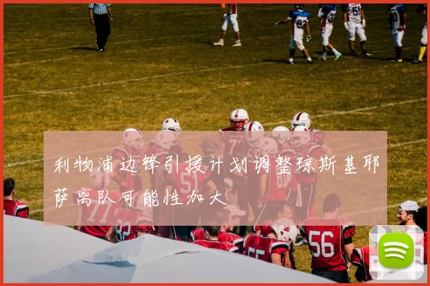 利物浦边锋引援计划调整琼斯基耶萨离队可能性加大
