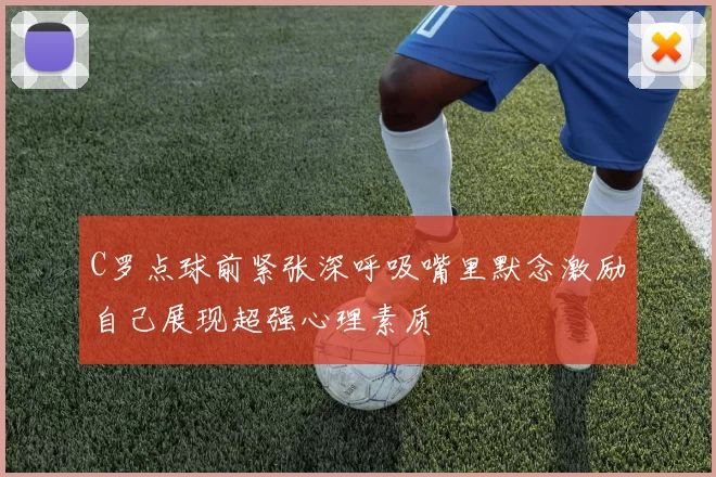 C罗点球前紧张深呼吸嘴里默念激励自己展现超强心理素质