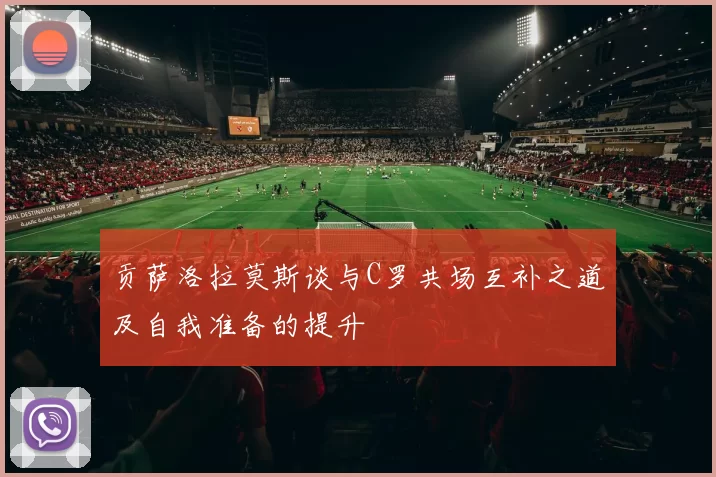 贡萨洛拉莫斯谈与C罗共场互补之道及自我准备的提升