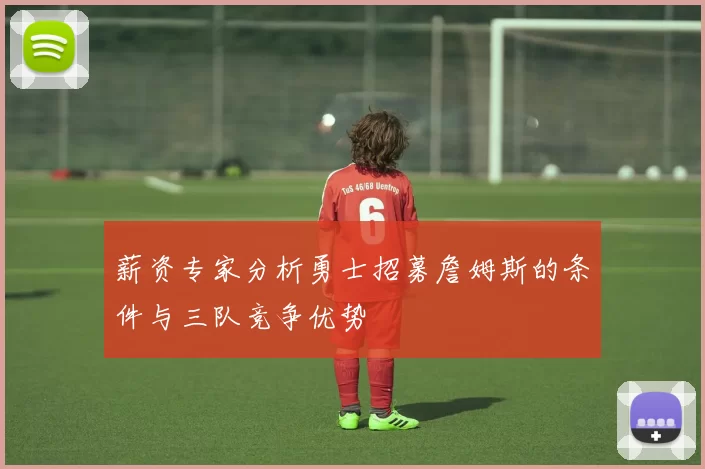 薪资专家分析勇士招募詹姆斯的条件与三队竞争优势