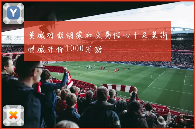 曼城对截胡蒙加交易信心十足莱斯特城开价1000万镑