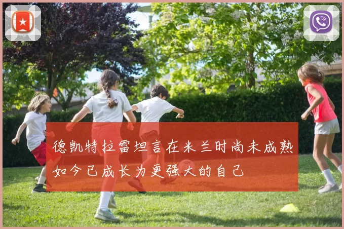 德凯特拉雷坦言在米兰时尚未成熟如今已成长为更强大的自己