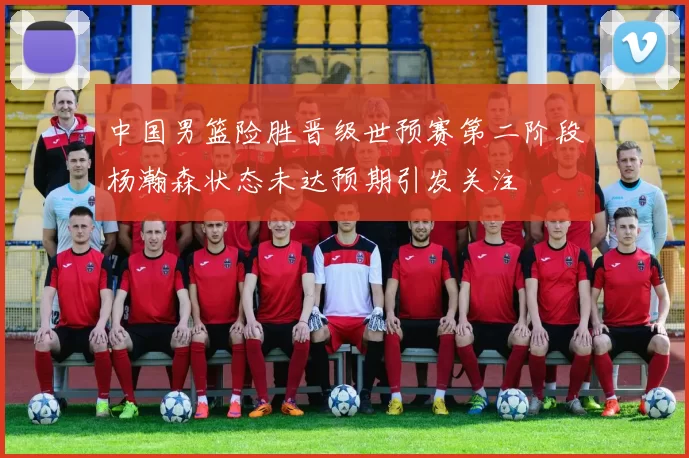 中国男篮险胜晋级世预赛第二阶段杨瀚森状态未达预期引发关注